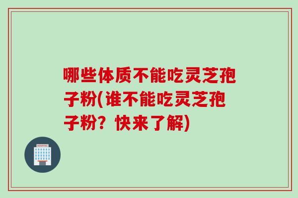 哪些体质不能吃灵芝孢子粉(谁不能吃灵芝孢子粉？快来了解)