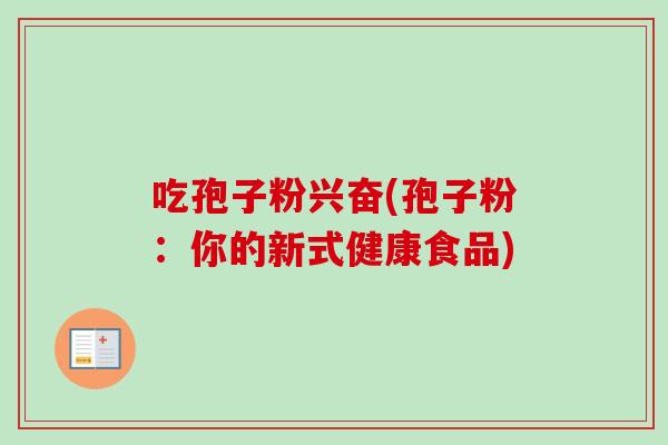 吃孢子粉兴奋(孢子粉：你的新式健康食品)