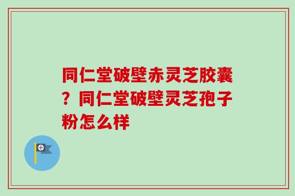同仁堂破壁赤灵芝胶囊?同仁堂破壁灵芝孢子粉怎么样 同仁堂破壁赤灵芝胶囊?同仁堂破壁灵芝孢子粉怎么样