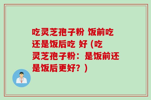 吃灵芝孢子粉 饭前吃还是饭后吃 好 (吃灵芝孢子粉：是饭前还是饭后更好？)