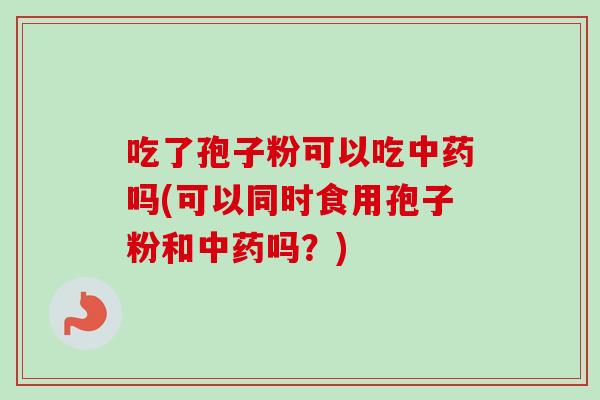 吃了孢子粉可以吃吗(可以同时食用孢子粉和吗?) 吃了孢子粉可以吃吗(可以同时食用孢子粉和吗?)