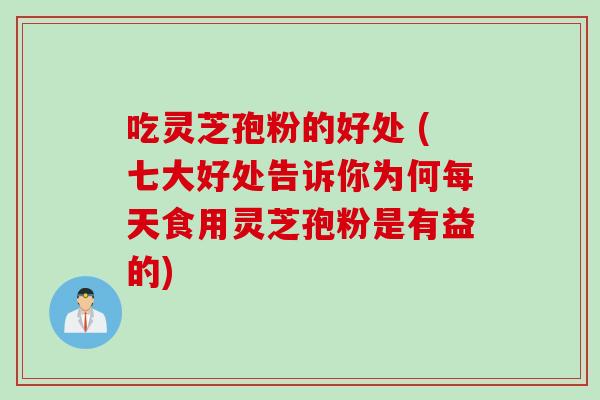 吃灵芝孢粉的好处 (七大好处告诉你为何每天食用灵芝孢粉是有益的)