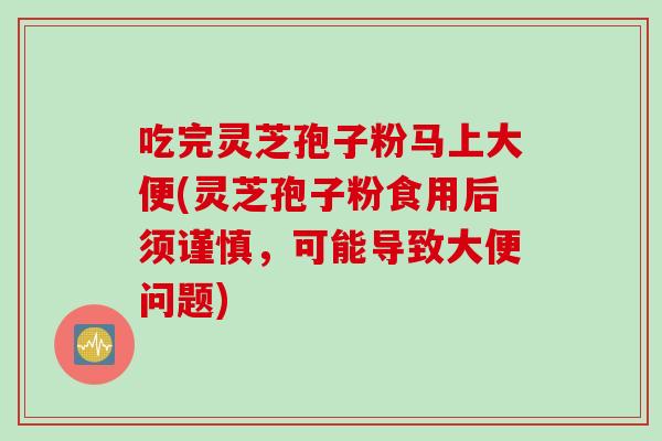 吃完灵芝孢子粉马上大便(灵芝孢子粉食用后须谨慎,可能导致大便问题) 吃完灵芝孢子粉马上大便(灵芝孢子粉食用后须谨慎,可能导致大便问题)