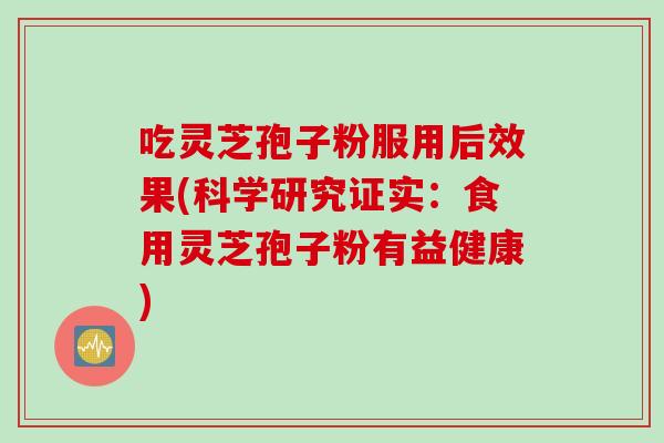 吃灵芝孢子粉服用后效果(科学研究证实：食用灵芝孢子粉有益健康)