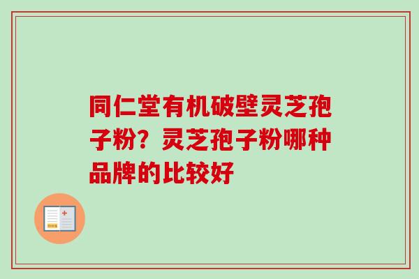 同仁堂有机破壁灵芝孢子粉？灵芝孢子粉哪种品牌的比较好