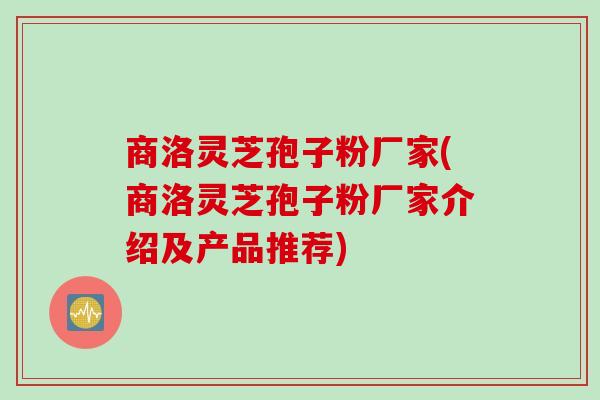 商洛灵芝孢子粉厂家(商洛灵芝孢子粉厂家介绍及产品推荐)