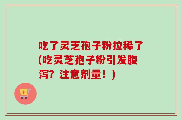 吃了灵芝孢子粉拉稀了(吃灵芝孢子粉引发腹泻？注意剂量！)