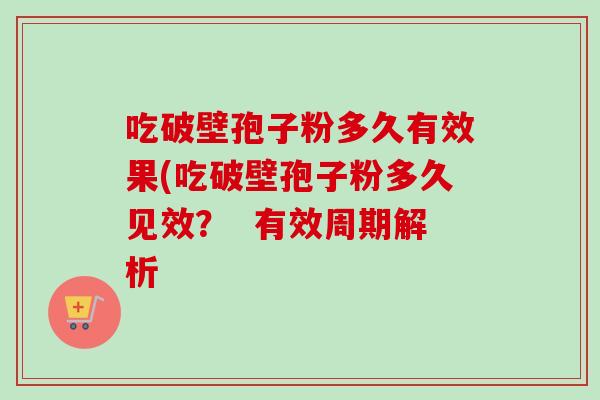 吃破壁孢子粉多久有效果(吃破壁孢子粉多久见效？  有效周期解析