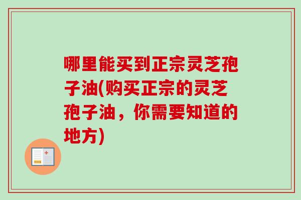 哪里能买到正宗灵芝孢子油(购买正宗的灵芝孢子油，你需要知道的地方)