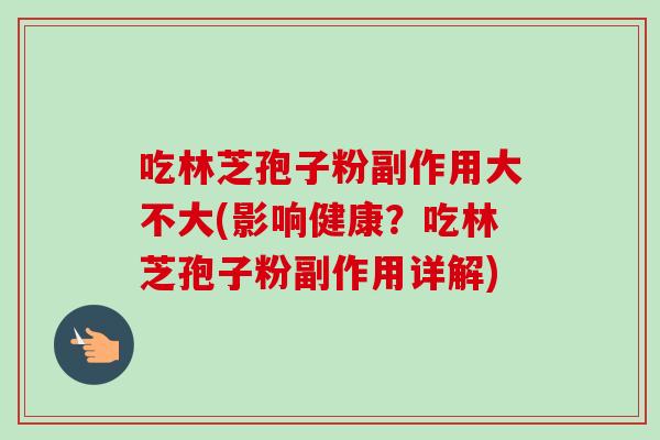 吃林芝孢子粉副作用大不大(影响健康?吃林芝孢子粉副作用详解) 吃林芝孢子粉副作用大不大(影响健康?吃林芝孢子粉副作用详解)
