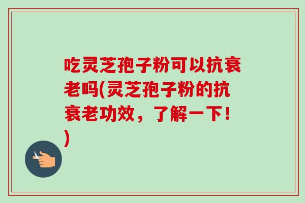 吃灵芝孢子粉可以抗衰老吗(灵芝孢子粉的抗衰老功效，了解一下！)