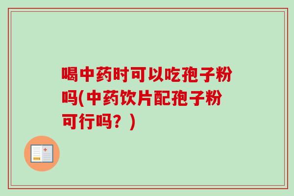 喝中药时可以吃孢子粉吗(中药饮片配孢子粉可行吗？)