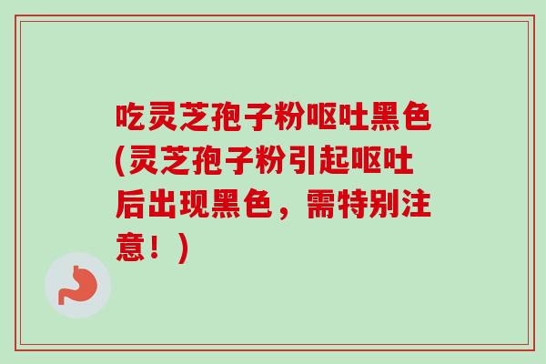 吃灵芝孢子粉黑色(灵芝孢子粉引起后出现黑色，需特别注意！)