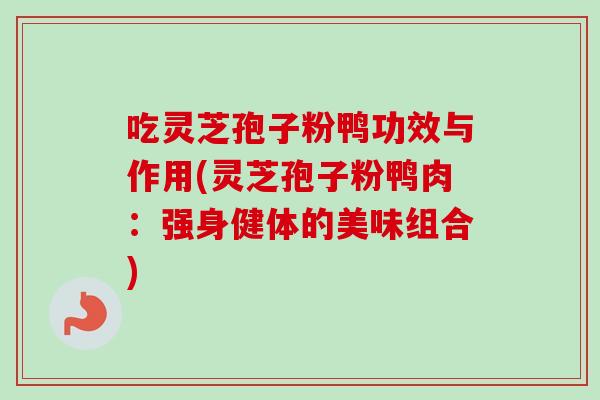 吃灵芝孢子粉鸭功效与作用(灵芝孢子粉鸭肉：强身健体的美味组合)