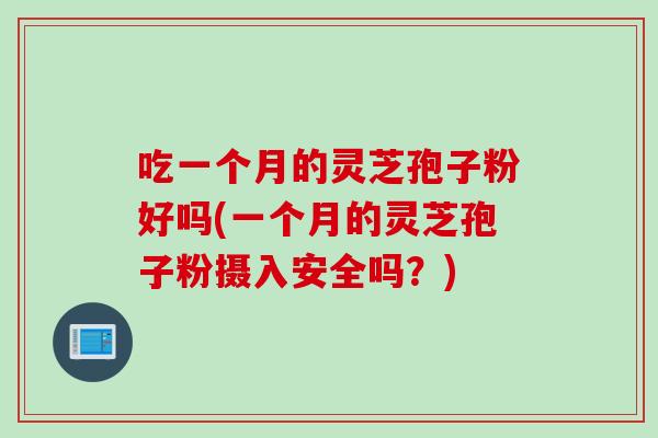 吃一个月的灵芝孢子粉好吗(一个月的灵芝孢子粉摄入安全吗？)