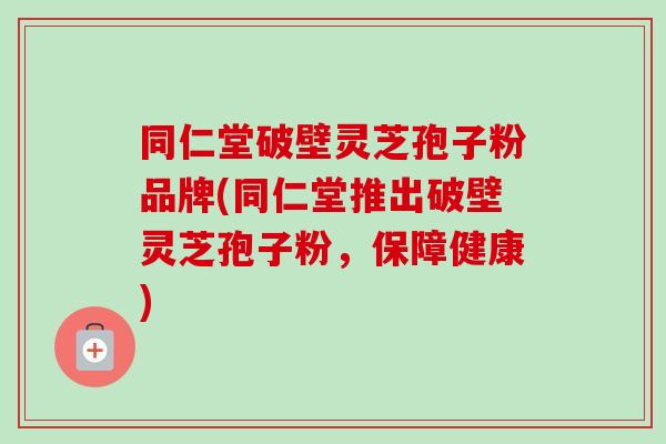 同仁堂破壁灵芝孢子粉品牌(同仁堂推出破壁灵芝孢子粉，保障健康)