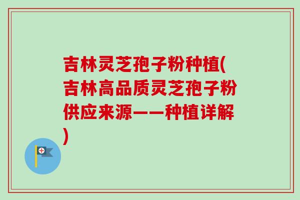 吉林灵芝孢子粉种植(吉林高品质灵芝孢子粉供应来源——种植详解)
