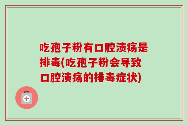 吃孢子粉有口腔溃疡是排毒(吃孢子粉会导致口腔溃疡的排毒症状)