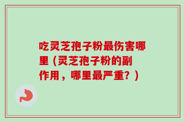 吃灵芝孢子粉最伤害哪里 (灵芝孢子粉的副作用，哪里最严重？)