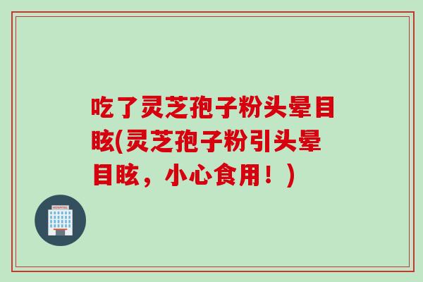 吃了灵芝孢子粉头晕目眩(灵芝孢子粉引头晕目眩，小心食用！)