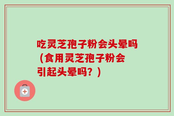 吃灵芝孢子粉会头晕吗 (食用灵芝孢子粉会引起头晕吗?) 吃灵芝孢子粉会头晕吗 (食用灵芝孢子粉会引起头晕吗?)