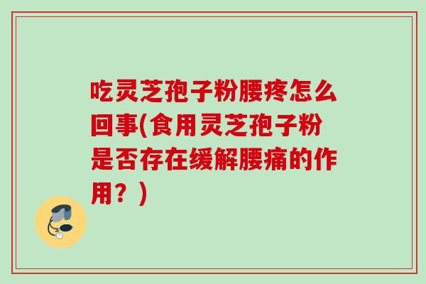 吃灵芝孢子粉腰疼怎么回事(食用灵芝孢子粉是否存在缓解腰痛的作用？)