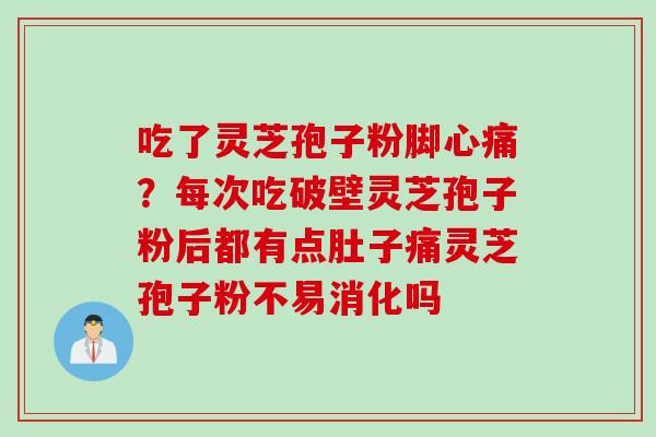 吃了灵芝孢子粉脚心痛？每次吃破壁灵芝孢子粉后都有点肚子痛灵芝孢子粉不易消化吗