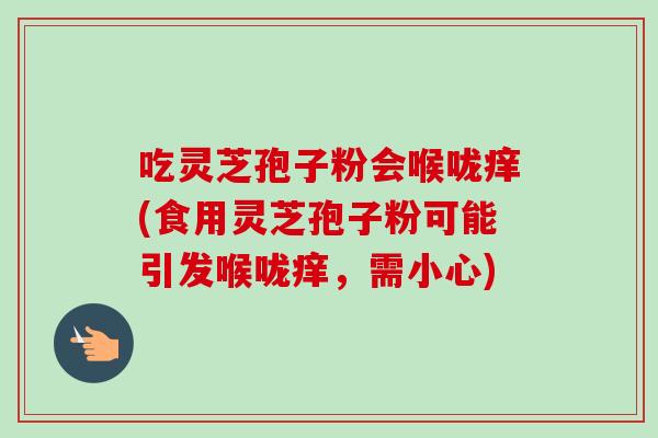 吃灵芝孢子粉会喉咙痒(食用灵芝孢子粉可能引发喉咙痒，需小心)