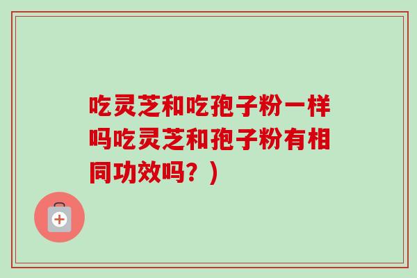 吃灵芝和吃孢子粉一样吗吃灵芝和孢子粉有相同功效吗？)