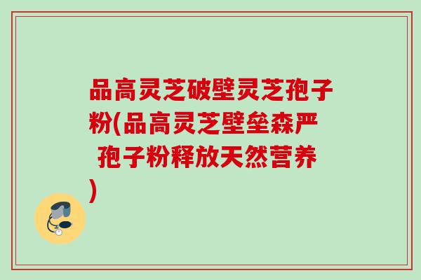 品高灵芝破壁灵芝孢子粉(品高灵芝壁垒森严 孢子粉释放天然营养)