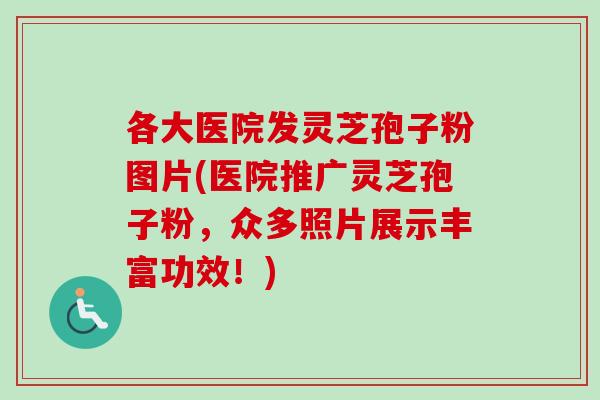 各大医院发灵芝孢子粉图片(医院推广灵芝孢子粉，众多照片展示丰富功效！)