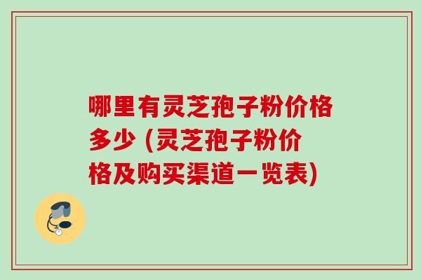 哪里有灵芝孢子粉价格多少 (灵芝孢子粉价格及购买渠道一览表)