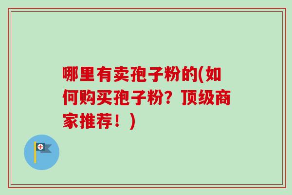 哪里有卖孢子粉的(如何购买孢子粉？商家推荐！)