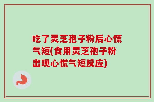 吃了灵芝孢子粉后心慌气短(食用灵芝孢子粉出现心慌气短反应) 吃了灵芝孢子粉后心慌气短(食用灵芝孢子粉出现心慌气短反应)