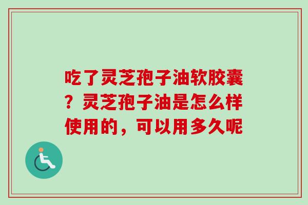 吃了灵芝孢子油软胶囊？灵芝孢子油是怎么样使用的，可以用多久呢