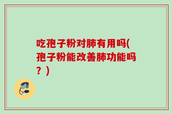 吃孢子粉对肺有用吗(孢子粉能改善肺功能吗？)