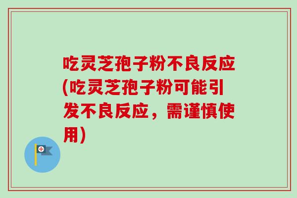 吃灵芝孢子粉不良反应(吃灵芝孢子粉可能引发不良反应，需谨慎使用)