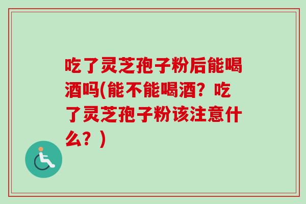 吃了灵芝孢子粉后能喝酒吗(能不能喝酒？吃了灵芝孢子粉该注意什么？)