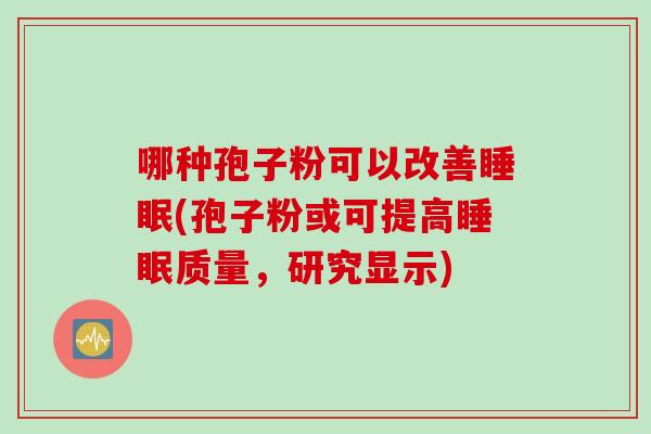 哪种孢子粉可以改善睡眠(孢子粉或可提高睡眠质量，研究显示)