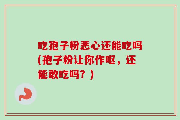 吃孢子粉恶心还能吃吗(孢子粉让你作呕，还能敢吃吗？)