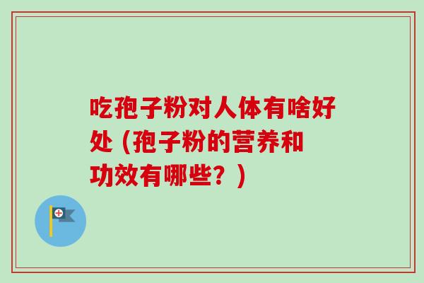 吃孢子粉对人体有啥好处 (孢子粉的营养和功效有哪些？)