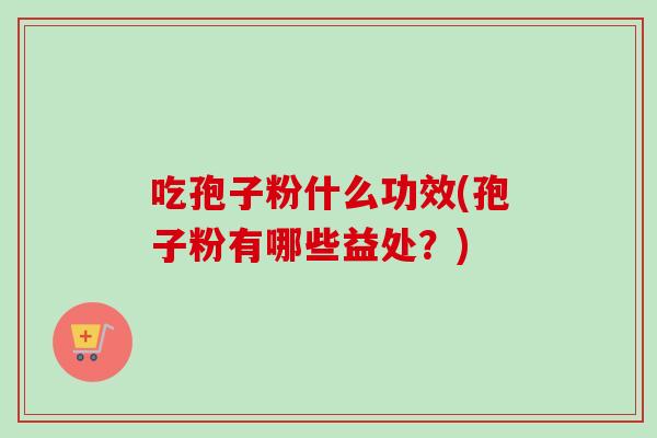 吃孢子粉什么功效(孢子粉有哪些益处？)