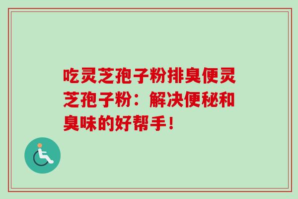 吃灵芝孢子粉排臭便灵芝孢子粉：解决便秘和臭味的好帮手！