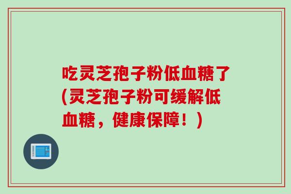 吃灵芝孢子粉低血糖了(灵芝孢子粉可缓解低血糖，健康保障！)