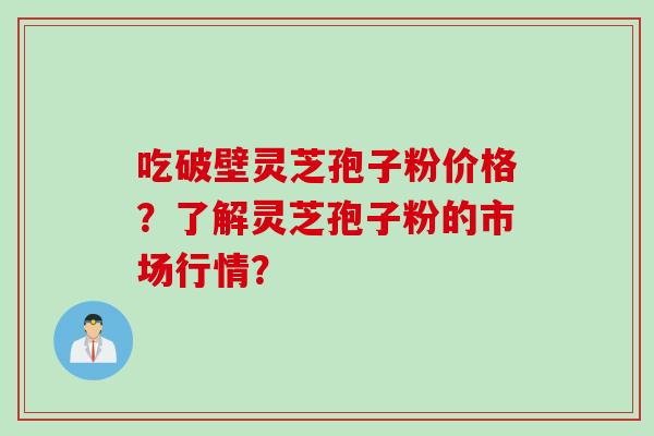 吃破壁灵芝孢子粉价格？了解灵芝孢子粉的市场行情？