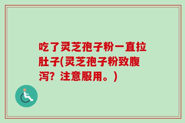 吃了灵芝孢子粉一直拉肚子(灵芝孢子粉致腹泻？注意服用。)
