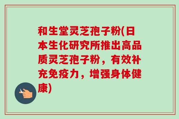 和生堂灵芝孢子粉(日本生化研究所推出高品质灵芝孢子粉，有效补充免疫力，增强身体健康)