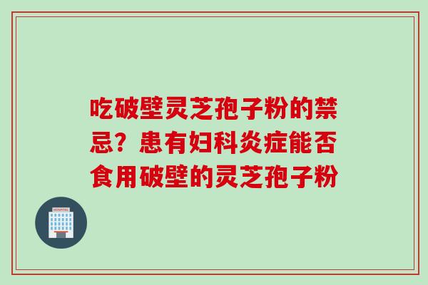 吃破壁灵芝孢子粉的禁忌?患有能否食用破壁的灵芝孢子粉 吃破壁灵芝孢子粉的禁忌?患有能否食用破壁的灵芝孢子粉