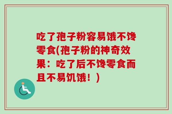 吃了孢子粉容易饿不馋零食(孢子粉的神奇效果:吃了后不馋零食而且不易饥饿!) 吃了孢子粉容易饿不馋零食(孢子粉的神奇效果:吃了后不馋零食而且不易饥饿!)