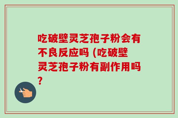 吃破壁灵芝孢子粉会有不良反应吗 (吃破壁灵芝孢子粉有副作用吗？